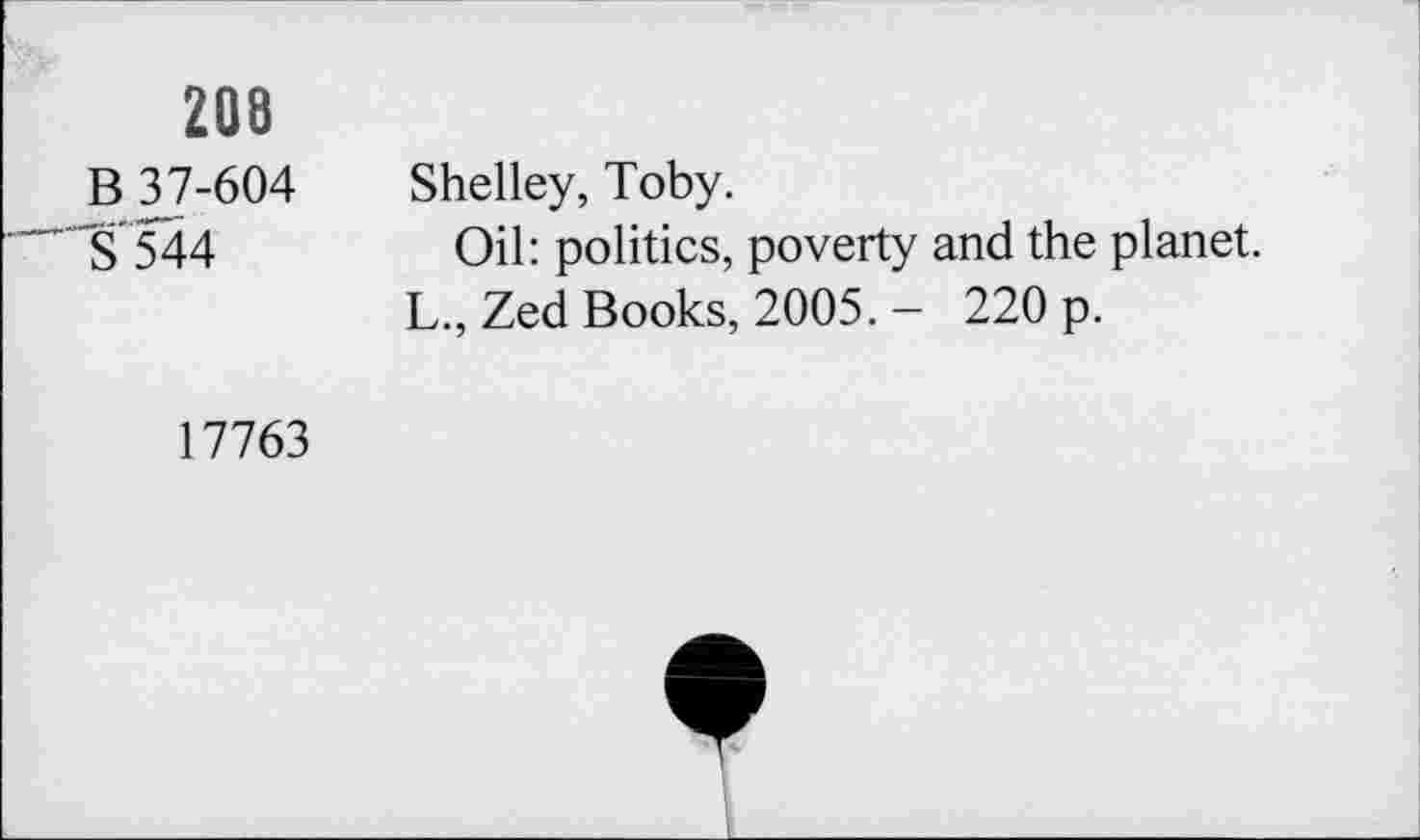 ﻿208
B 37-604
S'544
Shelley, Toby.
Oil: politics, poverty and the planet.
L., Zed Books, 2005. - 220 p.
17763